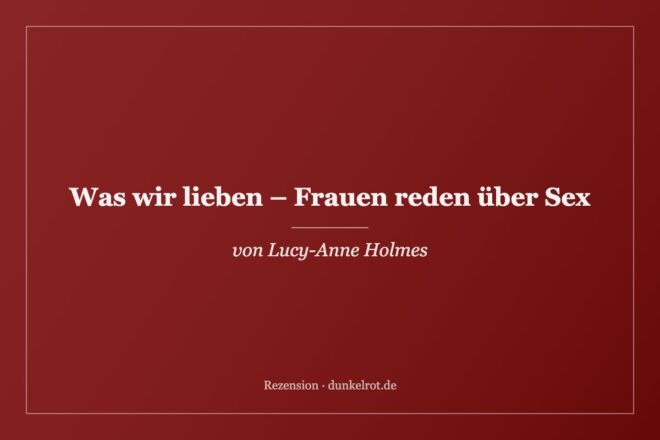 Titelbild zur Rezension: Was wir lieben – Frauen reden über Sex von Lucy-Anne Holmes auf dunkelrot.de