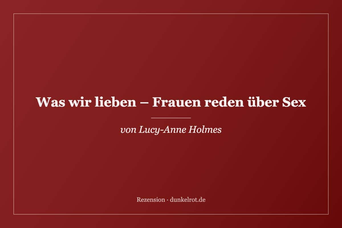 Titelbild zur Rezension: Was wir lieben – Frauen reden über Sex von Lucy-Anne Holmes auf dunkelrot.de
